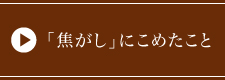 「焦がし」にこめたこと